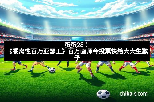 蛋蛋28：《乖离性百万亚瑟王》百万画师今投票快给大大生猴子